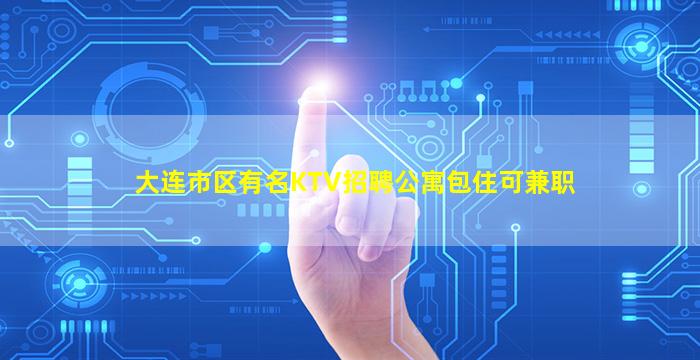 大连市区有名KTV招聘公寓包住可兼职